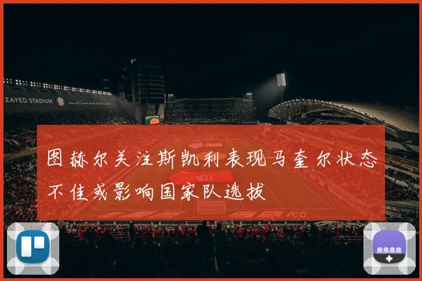 图赫尔关注斯凯利表现马奎尔状态不佳或影响国家队选拔