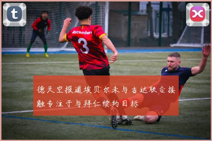 德天空报道埃贝尔未与吉达联合接触专注于与拜仁续约目标