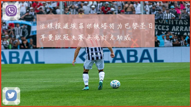 法媒报道埃菲尔铁塔将为巴黎圣日耳曼欧冠决赛点亮灯光助威