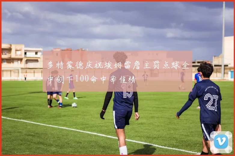多特蒙德庆祝埃姆雷詹主罚点球全中创下100命中率佳绩