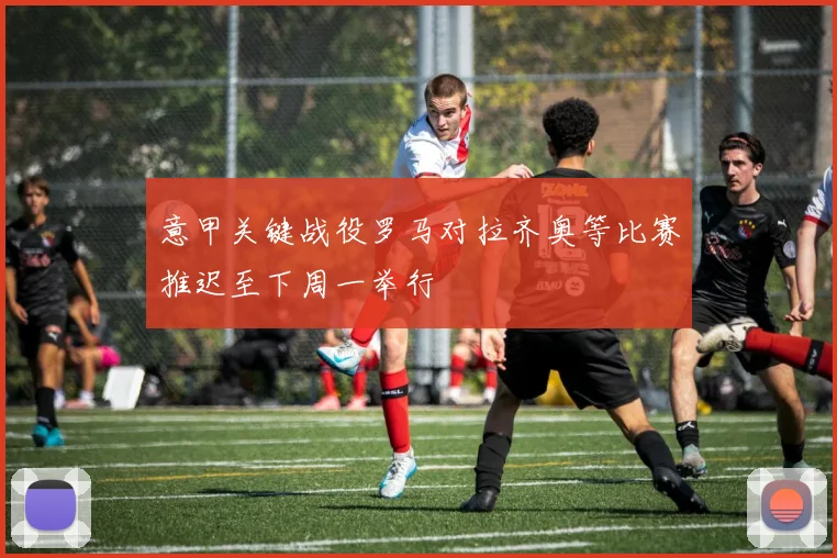 意甲关键战役罗马对拉齐奥等比赛推迟至下周一举行