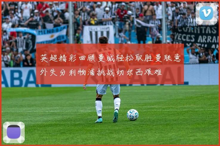 英超精彩回顾曼城轻松取胜曼联意外失分利物浦挑战切尔西艰难