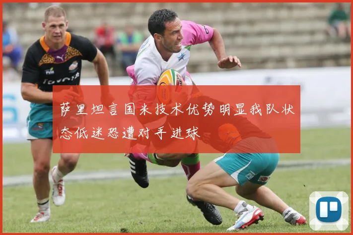 萨里坦言国米技术优势明显我队状态低迷恐遭对手进球