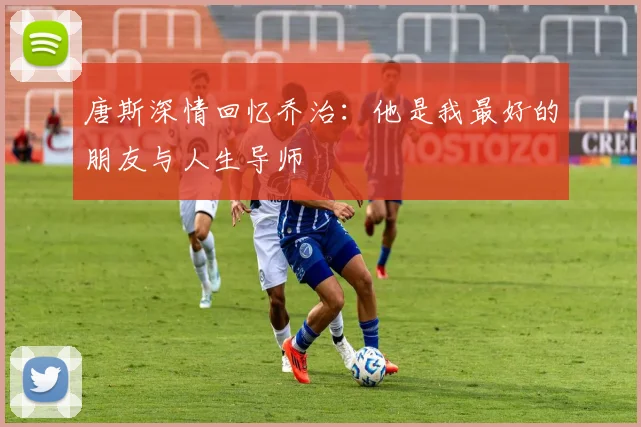唐斯深情回忆乔治：他是我最好的朋友与人生导师