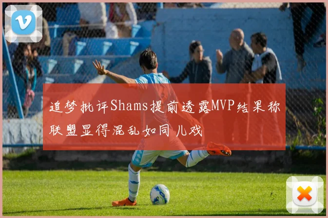 追梦批评Shams提前透露MVP结果称联盟显得混乱如同儿戏