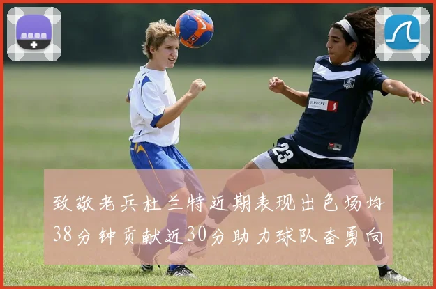 致敬老兵杜兰特近期表现出色场均38分钟贡献近30分助力球队奋勇向前