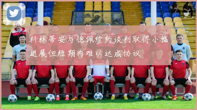 科林蒂安与德佩续约谈判取得小幅进展但短期内难以达成协议