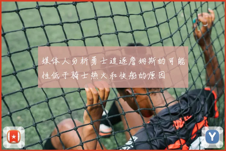 媒体人分析勇士追逐詹姆斯的可能性低于骑士热火和快船的原因
