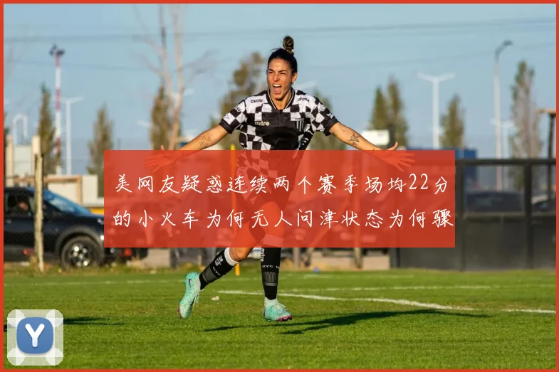 美网友疑惑连续两个赛季场均22分的小火车为何无人问津状态为何骤降